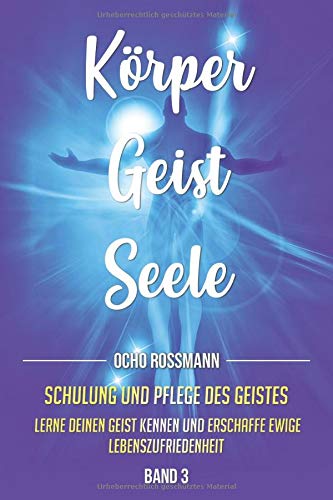 KÖRPER GEIST SEELE: Schulung und Pflege des Geistes. Lerne deinen Geist kennen und erschaffe ewige Lebenszufriedenheit. Band 3 Lifestyle