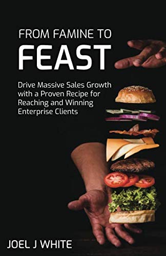 From Famine To Feast: Drive Massive Sales Growth With A Proven Recipe For Reaching And Winning Enterprise Clients Business, Finance & Career