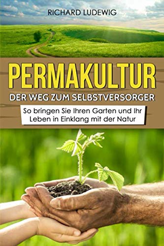 Permakultur – Der Weg zum Selbstversorger: So bringen Sie Ihren Garten und Ihr Leben in Einklang mit der Natur Garden & Plants