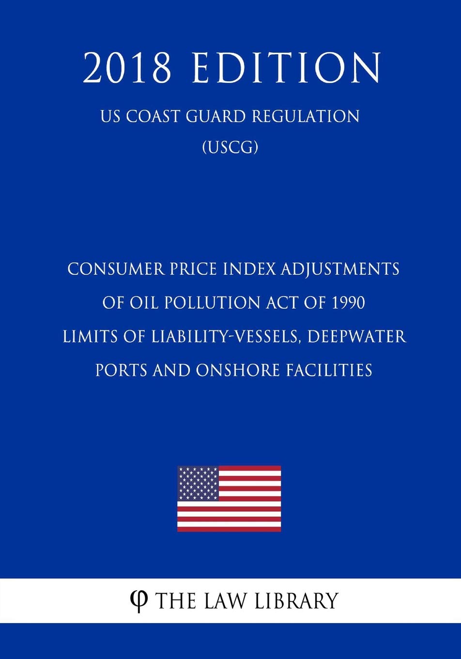 Consumer Price Index Adjustments of Oil Pollution Act of 1990 Limits of Liability-Vessels, Deepwater Ports and Onshore Facilities (US Coast Guard Regulation) (USCG) (2018 Edition) Law