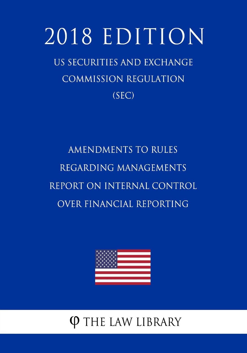 Amendments to Rules Regarding Managements Report on Internal Control Over Financial Reporting (US Securities and Exchange Commission Regulation) (SEC) (2018 Edition) Law
