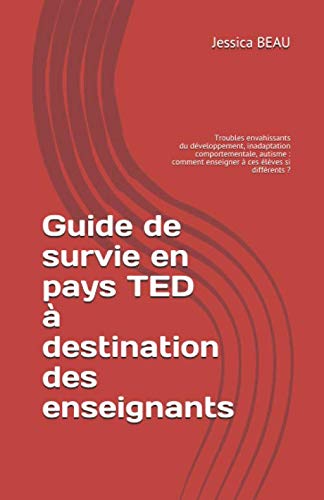 Guide de survie en pays TED à destination des enseignants: Troubles envahissant du développement, inadaptation comportementale, autisme : comment enseigner à ces élèves si différents ? book