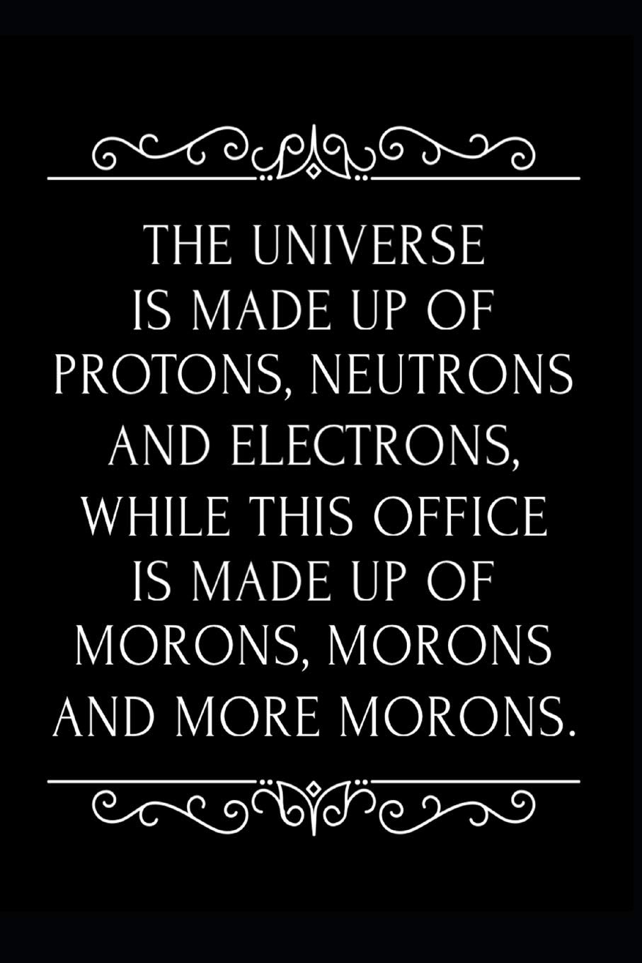 The Universe Is Made Up of Protons Neutrons and Electrons While This Office Is Made Up of Morons, Morons And More Morons: 110-Page Blank Lined Journal Makes A Great Office Gag Gift Idea Business, Finance & Career