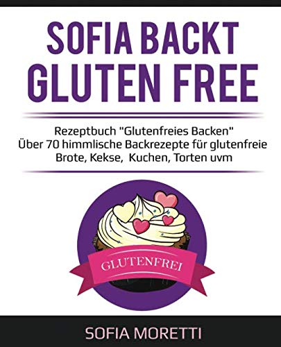 SOFIA BACKT GLUTEN FREE - Rezeptbuch "Glutenfreies Backen": Über 70 himmlische Backrezepte für glutenfreie Brote, Kekse, Kuchen, Torten uvm.: inkl. Ideen zu Weihnachten, Ostern und Kindergeburtstag book