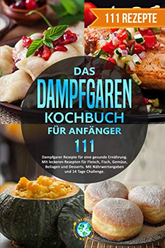 Das Dampfgaren Kochbuch für Anfänger: 111 Dampfgarer Rezepte für eine gesunde Ernährung. Mit leckeren Rezepten für Fleisch, Fisch, Gemüse, Beilagen und Desserts. Mit Nährwertangaben/14 Tage Challenge Cooking & Enjoying