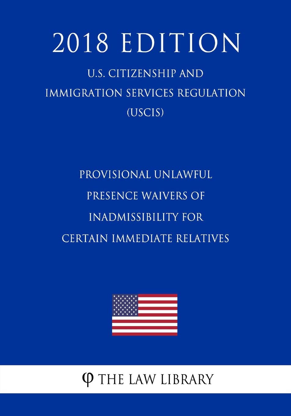 Provisional Unlawful Presence Waivers of Inadmissibility for Certain Immediate Relatives (U.S. Citizenship and Immigration Services Regulation) (USCIS) (2018 Edition) Law