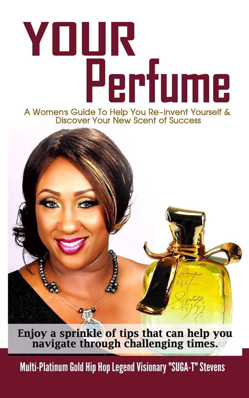 YOUR Perfume " A Womens Guide To Help You Re-invent Yourself & Discover Your New Scent of Success": Enjoy a sprinkle of tips that can help you ... Hip Hop Legend Visionary "SUGA-T" Stevens Self-help