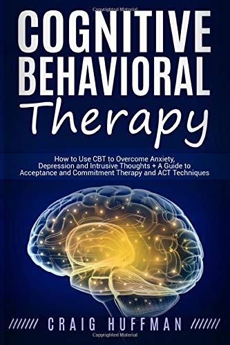 Cognitive Behavioral Therapy: How to Use CBT to Overcome Anxiety, Depression and Intrusive Thoughts + A Guide to Acceptance and Commitment Therapy and ACT Techniques Medicine