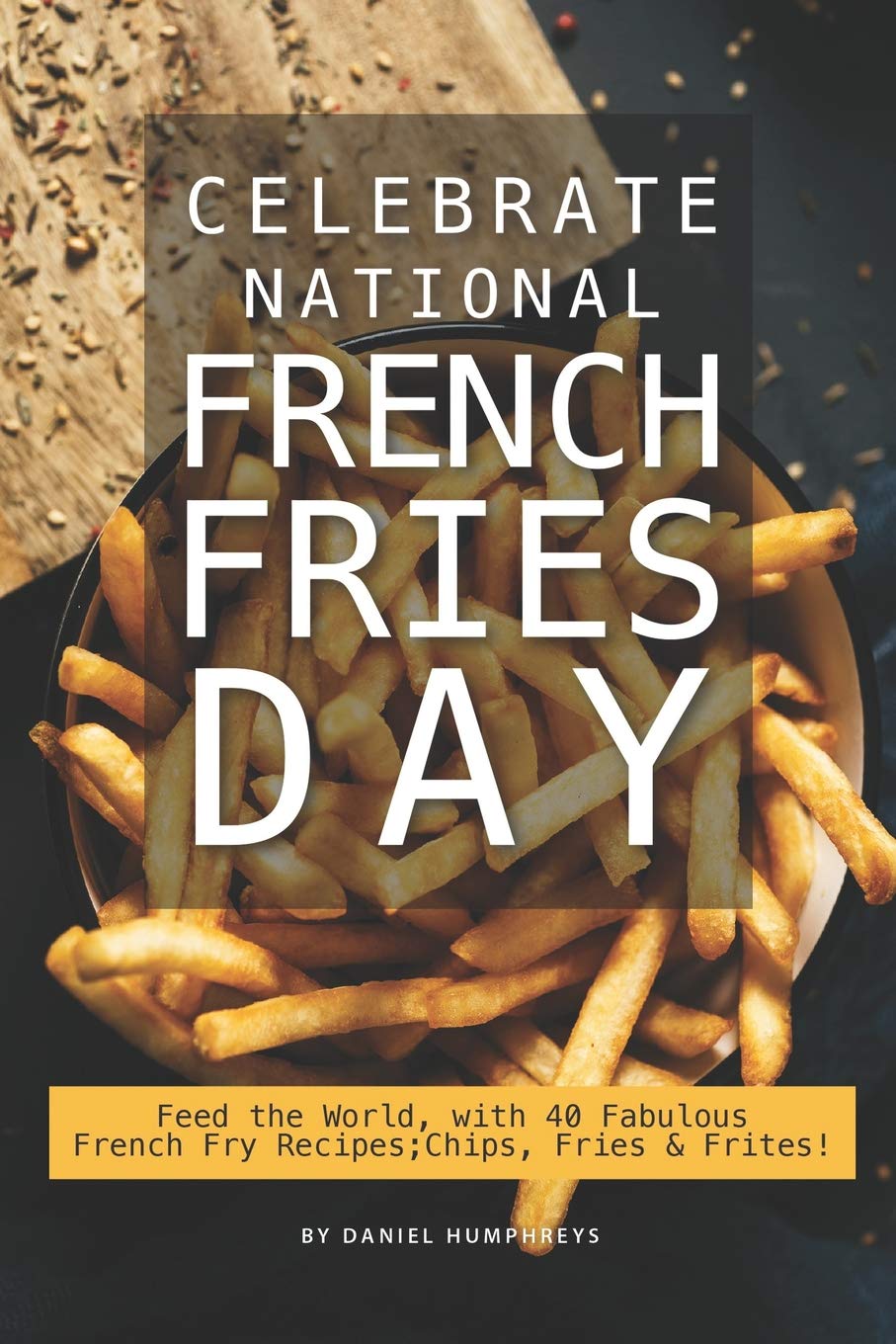 Celebrate National French Fries Day: Feed the World, with 40 Fabulous French Fry Recipes; Chips, Fries Frites! Leisure, Home & Garden