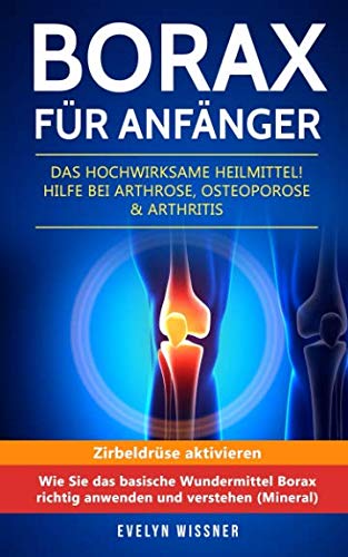 Borax für Anfänger: Das hochwirksame Heilmittel! Hilfe bei Arthrose, Osteoporose & Arthritis. Zirbeldrüse aktivieren: Wie Sie das basische Wundermittel Borax richtig anwenden und verstehen (Mineral) Health, Nutrition & Fitness