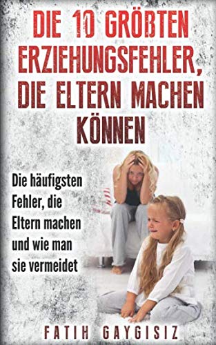 Die 10 größten Erziehungsfehler, die Eltern machen können: Erziehungsratgeber | Familienratgeber | Ratgeber für Eltern um die größten Fehler bei der Erziehung / Kindererziehung zu vermeiden Parents & Children
