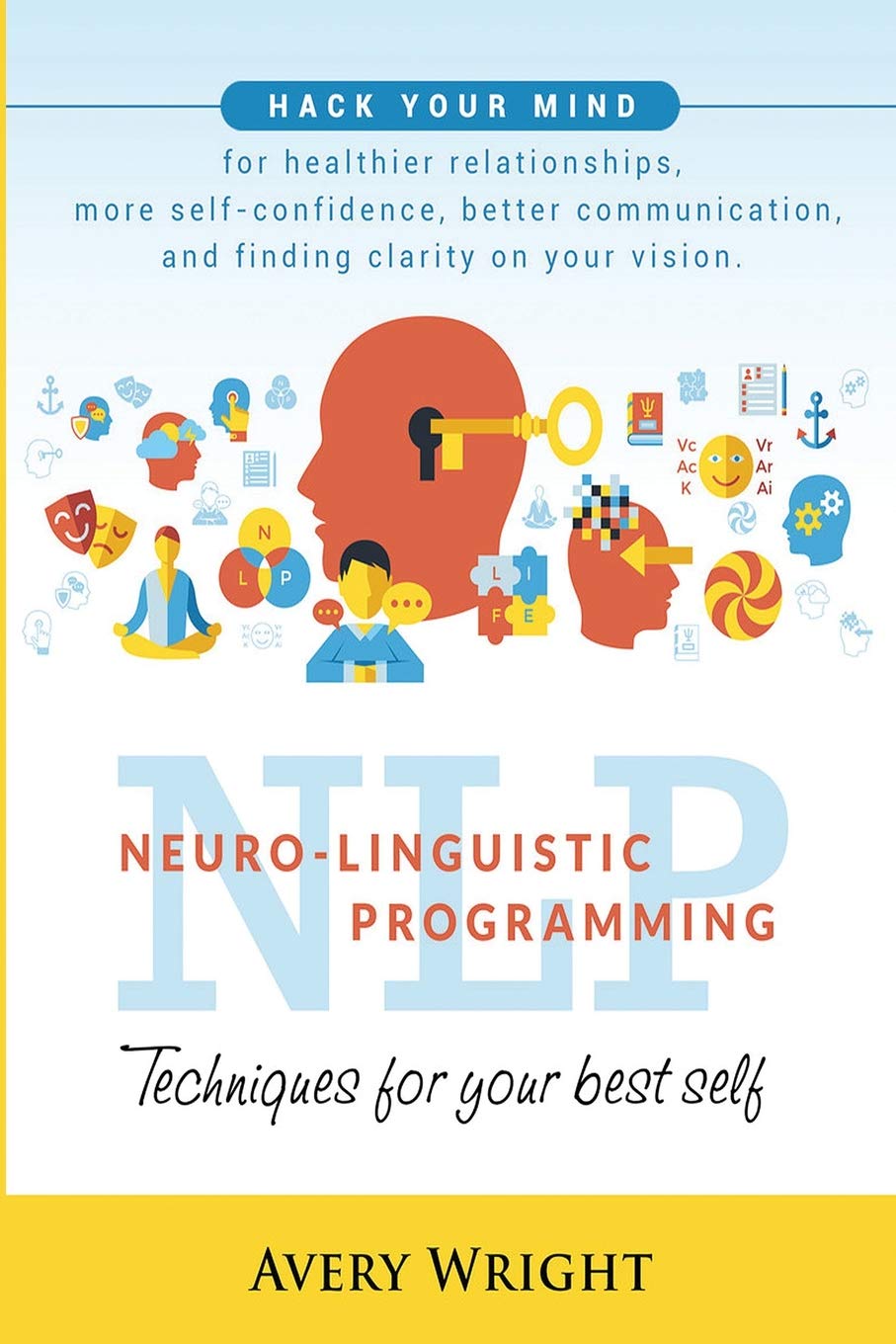NLP : Neuro-Linguistic Programming: Techniques for Your Best Self: Hack Your Mind for Healthier Relationships, More Self-Confidence, Better Communication, and Finding Clarity in Your Vision. Business, Finance & Career