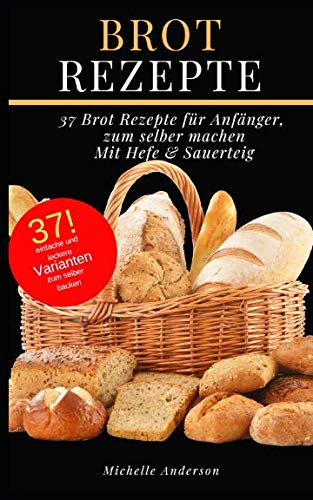Brot Rezepte: 37 Brot Rezepte für Anfänger, zum selber machen, Mit Hefe & Sauerteig International