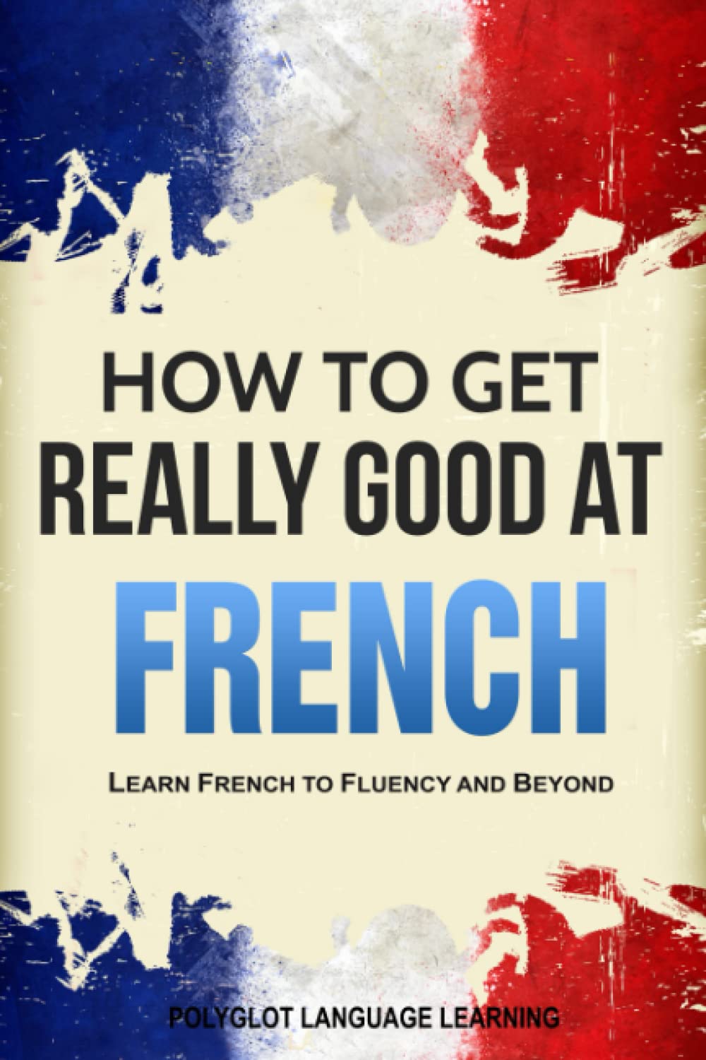 French: How to Get Really Good at French: Learn French to Fluency and Beyond Social Sciences