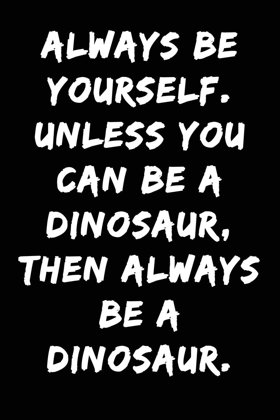 Always be Yourself Unless You Can be a Dinosaur Then Always be a Dinosaur: Notebook Journal Lifestyle
