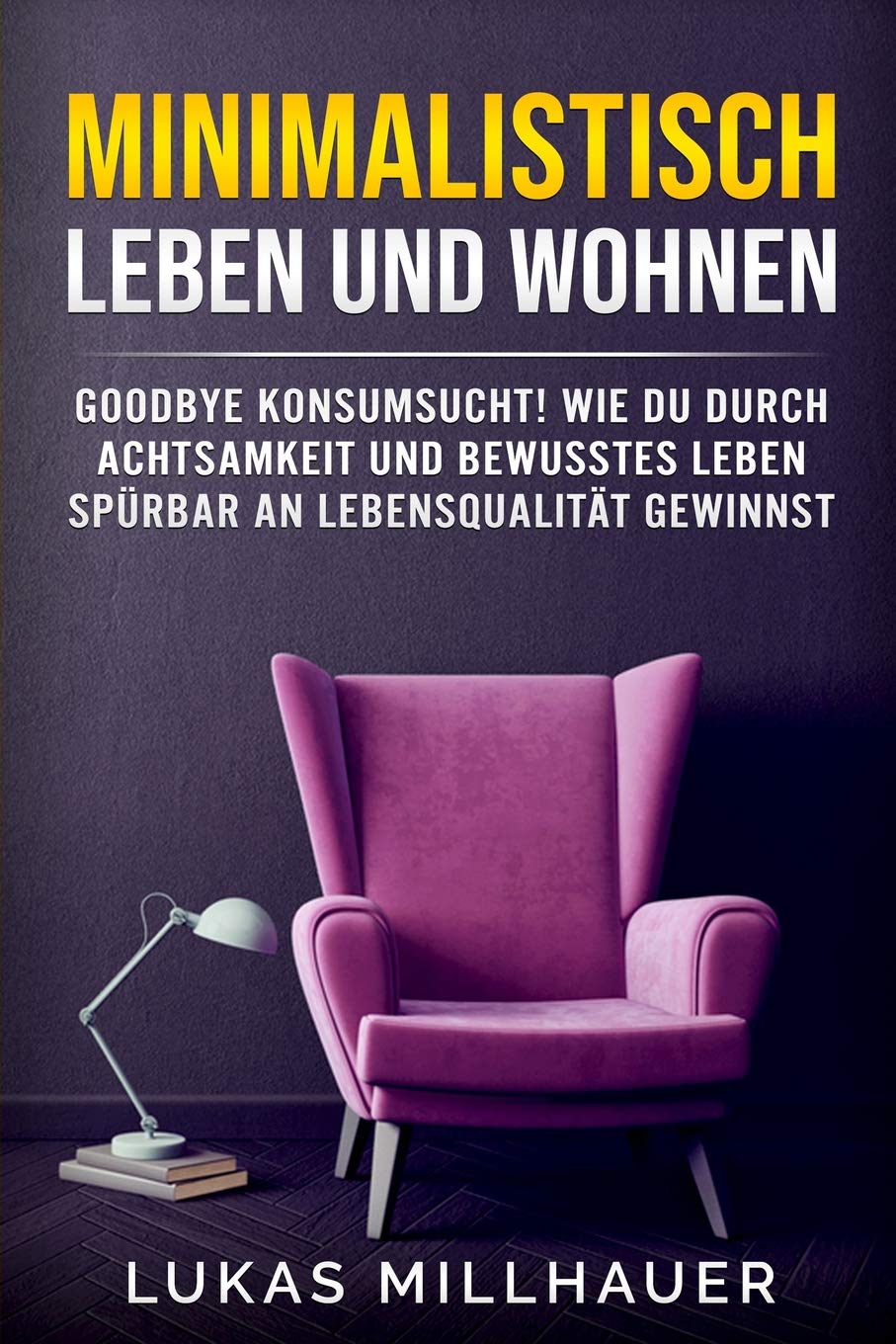 Minimalistisch Leben und Wohnen: Goodbye Konsumsucht! Wie du durch Achtsamkeit und bewusstes Leben spürbar an Lebensqualität gewinnst Business, Finance & Career