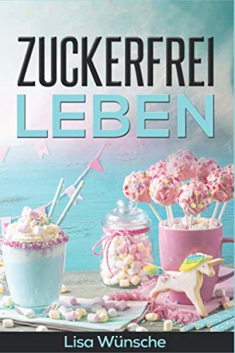 Zuckerfrei leben: wie du ohne Zucker gesund, fit und glücklich wirst! Zuckerfreie Ernährung für Anfänger mit sehr leckeren zuckerfreien Rezepten Medicine