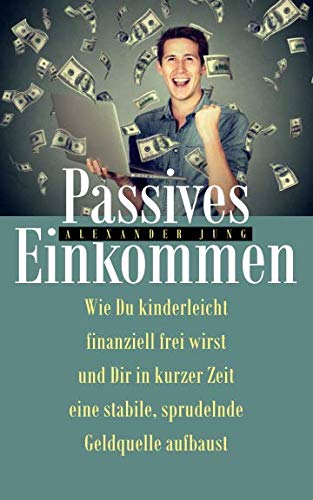 Passives Einkommen: Wie Du kinderleicht finanziell frei wirst und Dir in kurzer Zeit eine stabile, sprudelnde Einkommensquelle aufbaust Business, Finance & Career
