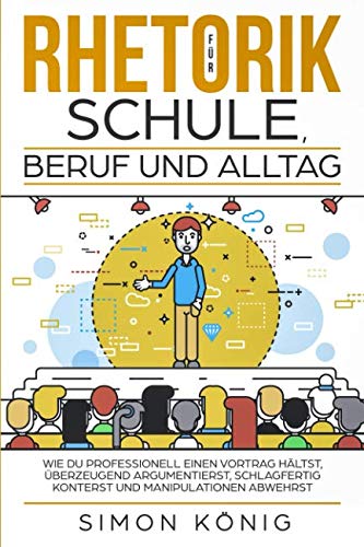 RHETORIK für Schule, Beruf und Alltag: Wie Du professionell einen Vortrag hältst, überzeugend argumentierst, schlagfertig konterst und Manipulationen abwehrst Business, Finance & Career