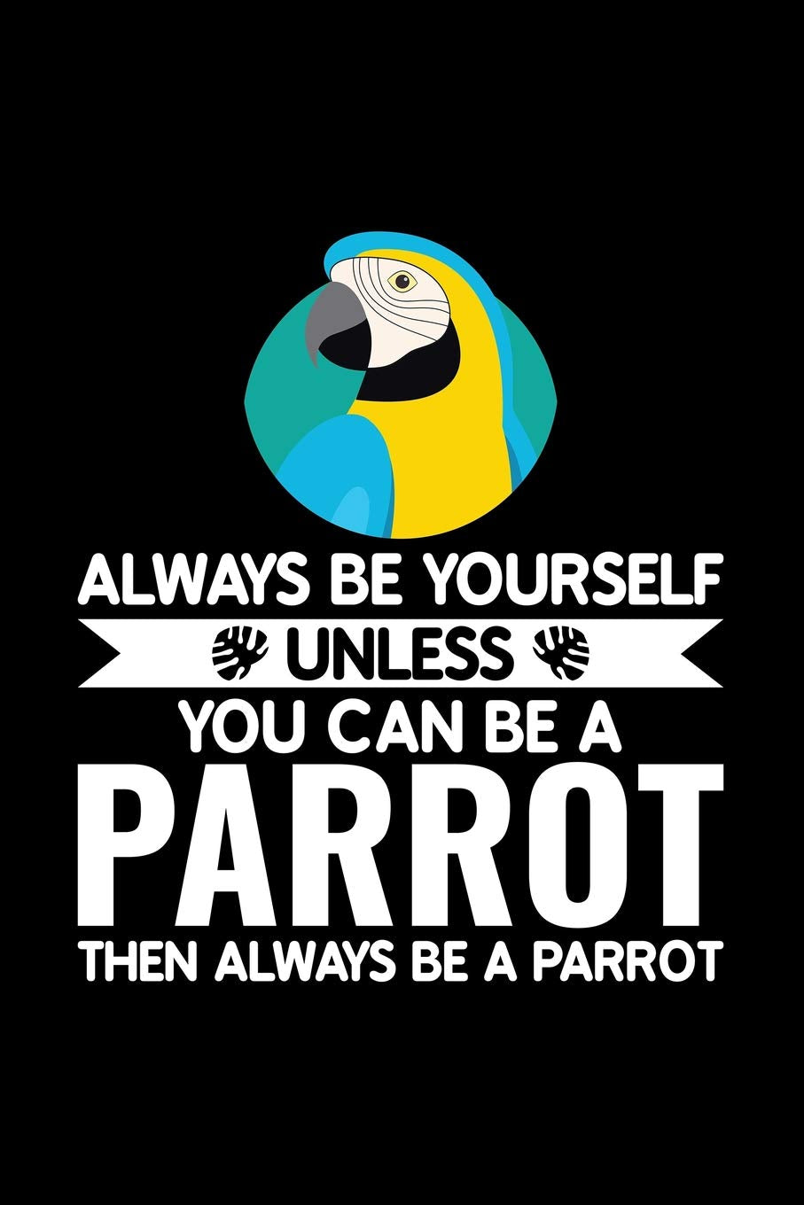 Always Be Yourself Unless You Can Be A Parrot Then Always Be A Parrot: Blank Lined Journal to Write In - Ruled Writing Notebook Books