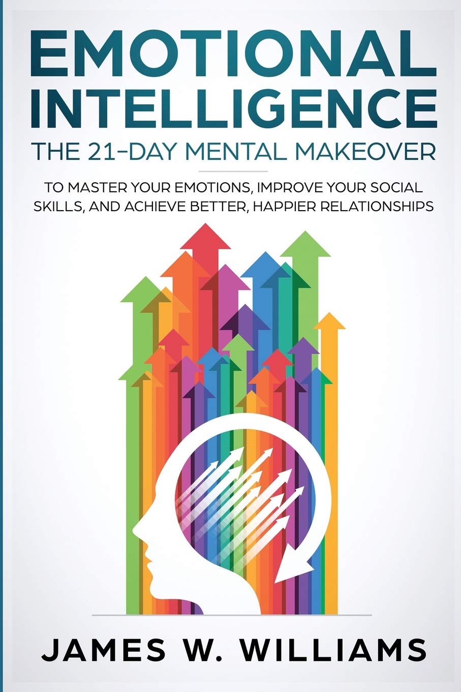Emotional Intelligence: The 21-Day Mental Makeover to Master Your Emotions, Improve Your Social Skills, and Achieve Better, Happier Relationships (Practical Emotional Intelligence, Band 1) Social Sciences