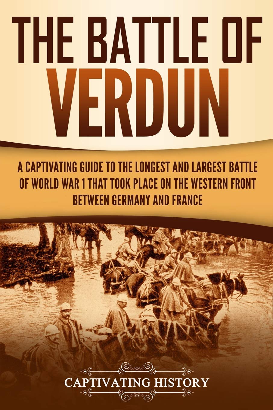 The Battle of Verdun: A Captivating Guide to the Longest and Largest Battle of World War 1 That Took Place on the Western Front Between Germany and France (The Great War) Education & Training