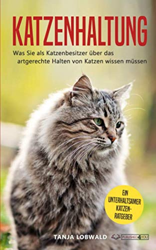 Katzenhaltung: Was Sie als Katzenbesitzer über das artgerechte Halten von Katzen wissen müssen - ein unterhaltsamer Katzenratgeber Pets