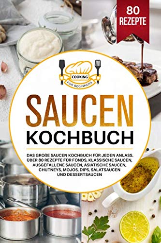 Saucen Kochbuch: Das große Saucen Kochbuch für jeden Anlass. Über 80 Rezepte für Fonds, klassische Saucen, ausgefallene Saucen, asiatische Saucen, Chutneys, Mojos, Dips, Salatsaucen und Dessertsaucen. Leisure, Home & Garden