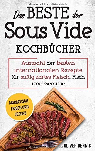 Das Beste der Sous Vide Kochbücher: Sous Vide Buch mit Auswahl der besten internationalen Rezepte für saftig zartes Fleisch, Fisch und Gemüse Leisure, Home & Garden
