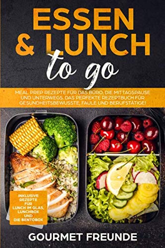 Essen & Lunch to go: Meal Prep Rezepte für das Büro und unterwegs. Das perfekte Rezeptbuch für Gesundheitsbewusste, Faule und Berufstätige! Learning & Reference
