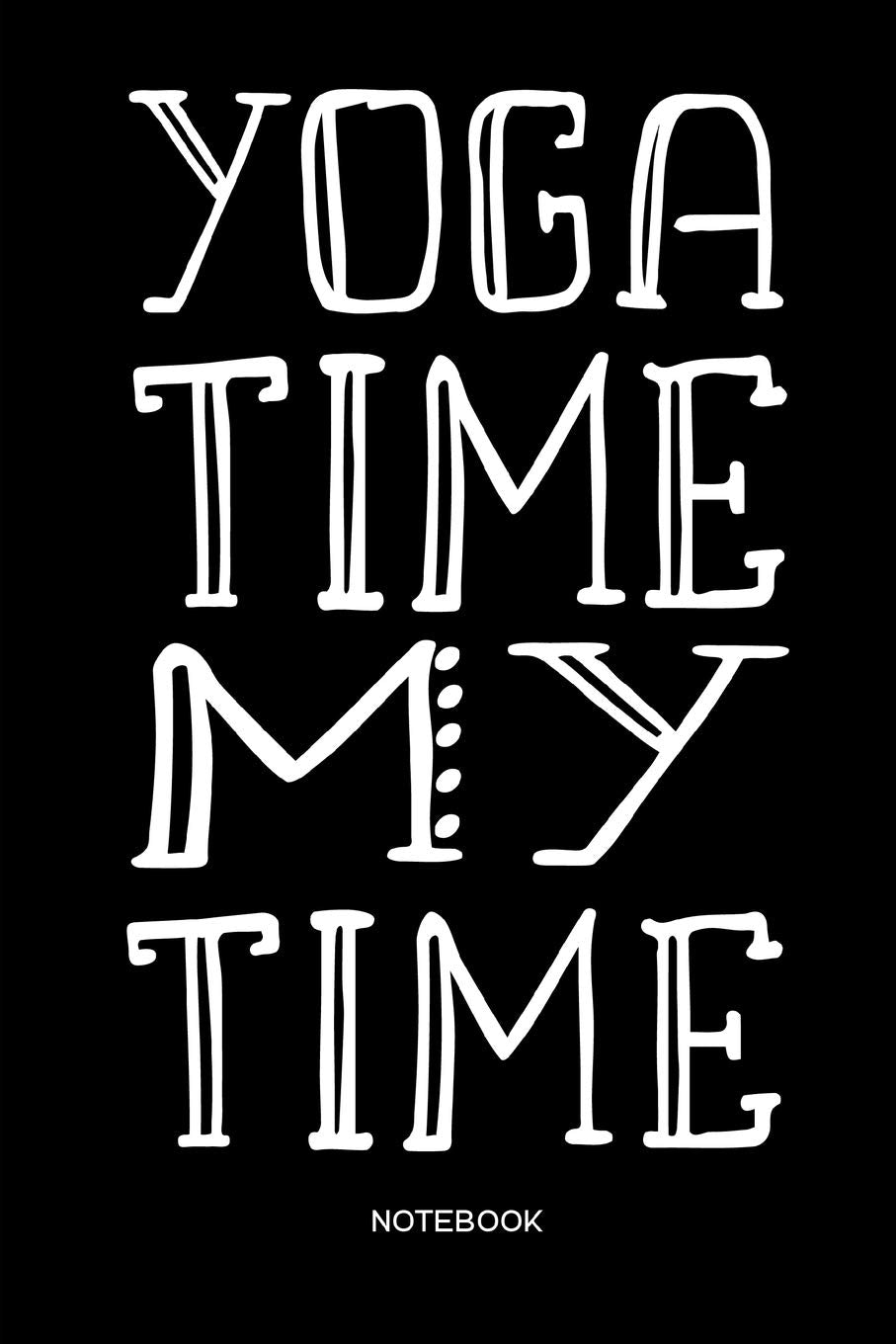 Yoga Time My Time Notebook: Yoga and Fitness Notebook or Organizer for Yoga Teachers, Women and Men, Yogis and Yoginis Health, Nutrition & Fitness