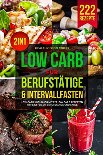 LOW CARB FÜR BERUFSTÄTIGE & INTERVALLFASTEN: Low Carb Kochbuch mit 222 Low Carb Rezepten für Einsteiger, Berufstätige und Faule 2in1 Health, Nutrition & Fitness