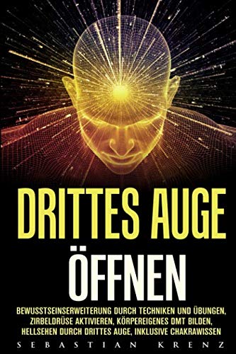Drittes Auge öffnen: Bewusstseinserweiterung durch Techniken und Übungen, Zirbeldrüse aktivieren, körpereigenes DMT bilden, Hellsehen durch drittes Auge, inklusive Chakrawissen Religion & Esotericism