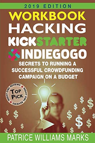 WORKBOOK: Hacking Kickstarter, Indiegogo: Secrets to Running a Successful Crowdfunding Campaign on a Budget (2019 Edition): How to Raise Big Bucks in 30 Days Business, Finance & Career