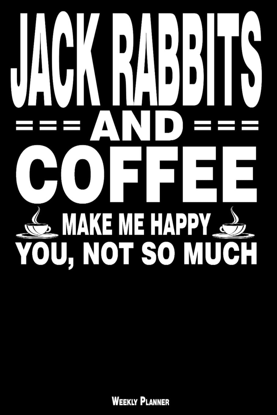 Jack Rabbits And Coffee Make Me Happy You, Not So Much Weekly Planner: A Year - 365 Daily - 52 Week Journal Planner Calendar Schedule Organizer ... Shopping List ... Happiness Gratitude Book Business, Finance & Career