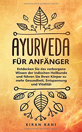 Ayurveda für Anfänger: Entdecken Sie das verborgene Wissen der indischen Heilkunde und führen Sie Ihren Körper zu mehr Gesundheit, Entspannung und Vitalität Medicine