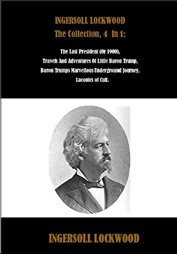 INGERSOLL LOCKWOOD The Collection, 4 In 1: The Last President (Or 1900), Travels And Adventures Of Little Baron Trump, Baron Trumps Marvellous Underground Journey, Laconics of Cult. book