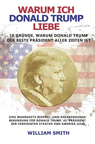 Warum ich Donald Trump liebe - 10 Gründe, warum Donald Trump der beste Präsident aller Zeiten ist: Eine wahrhafte Respekt- und Anerkennungs-bekundung für Donald Trump, Präsident der USA Social Sciences