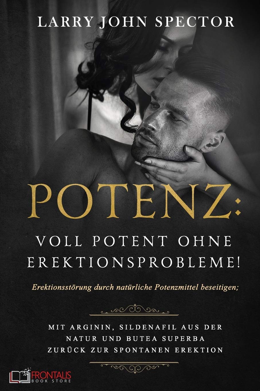 Potenz: Voll potent ohne Erektionsprobleme! Erektionsstörung durch natürliche Potenzmittel beseitigen; Mit Arginin, Sildenafil aus der Natur und Butea Superba zurück zur spontanen Erektion Partnership & Love