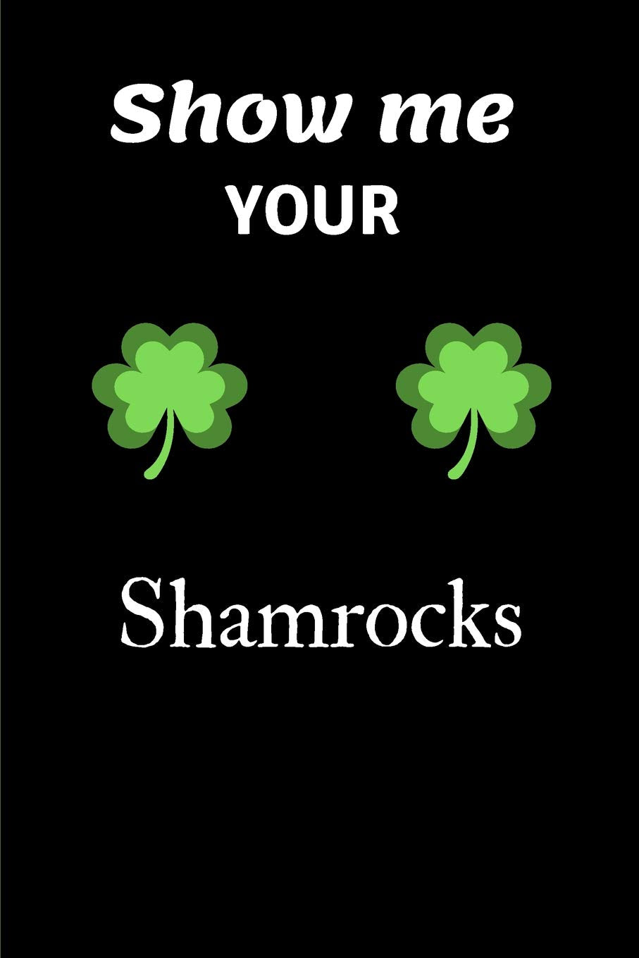Show Me Your Shamrocks: St Patricks Day A5 Notebook (6 x 9 in) to write in with 120 pages White Paper Journal / Planner / Notepad book