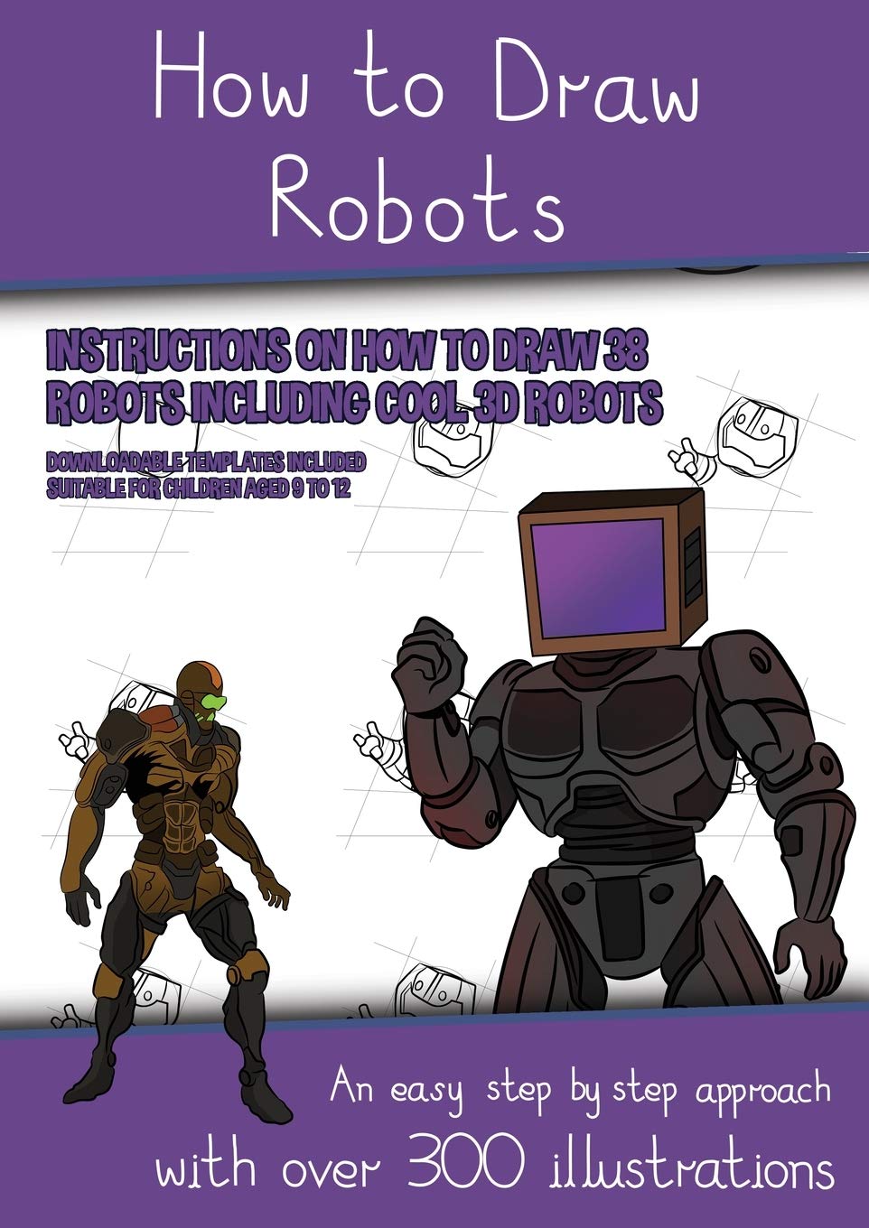 How to Draw Robots (Instructions on How to Draw 38 Robots Including Cool 3D Robots): An easy step by step approach with over 300 illustrations Non-fiction
