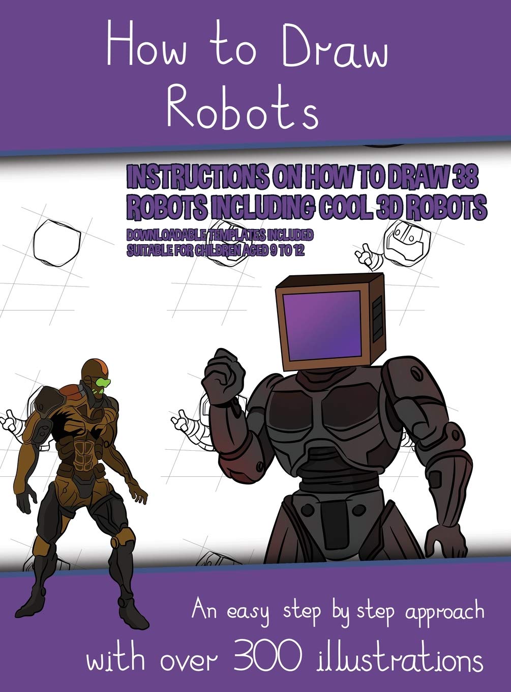 How to Draw Robots (Instructions on How to Draw 38 Robots Including Cool 3D Robots): An easy step by step approach with over 300 illustrations Non-fiction