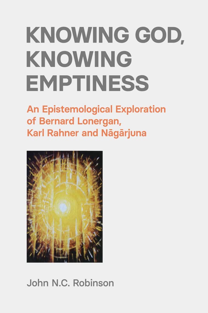 Knowing God, Knowing Emptiness: An Epistemological Exploration of Bernard Lonergan, Karl Rahner and N¿g¿rjuna Philosophy
