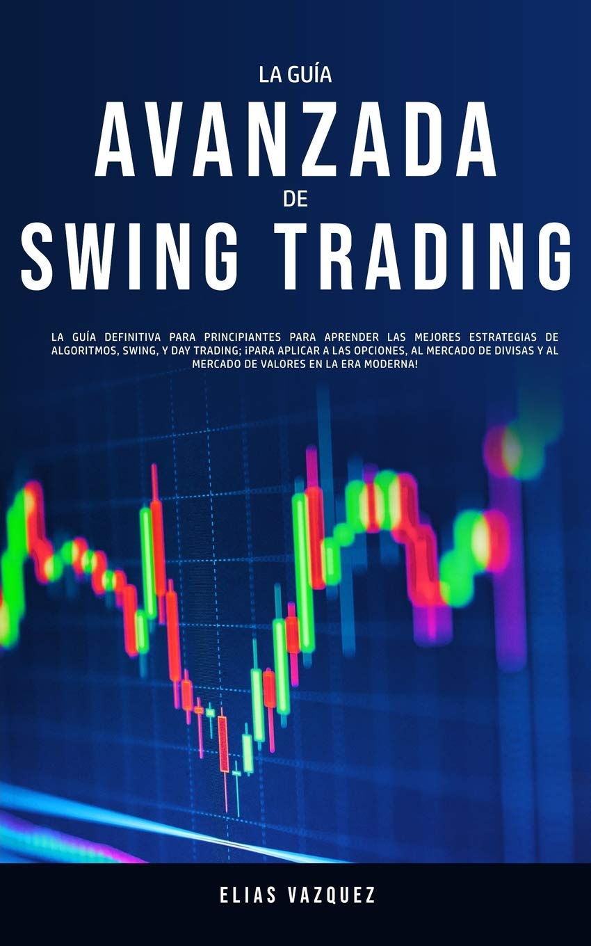 La Guía Avanzada de Swing Trading: La Guía Definitiva Para Principiantes Para Aprender las Mejores Estrategias de Algoritmos, Swing, y Day Trading; ... y al Mercado de Valores en la era Moderna! Business, Finance & Career