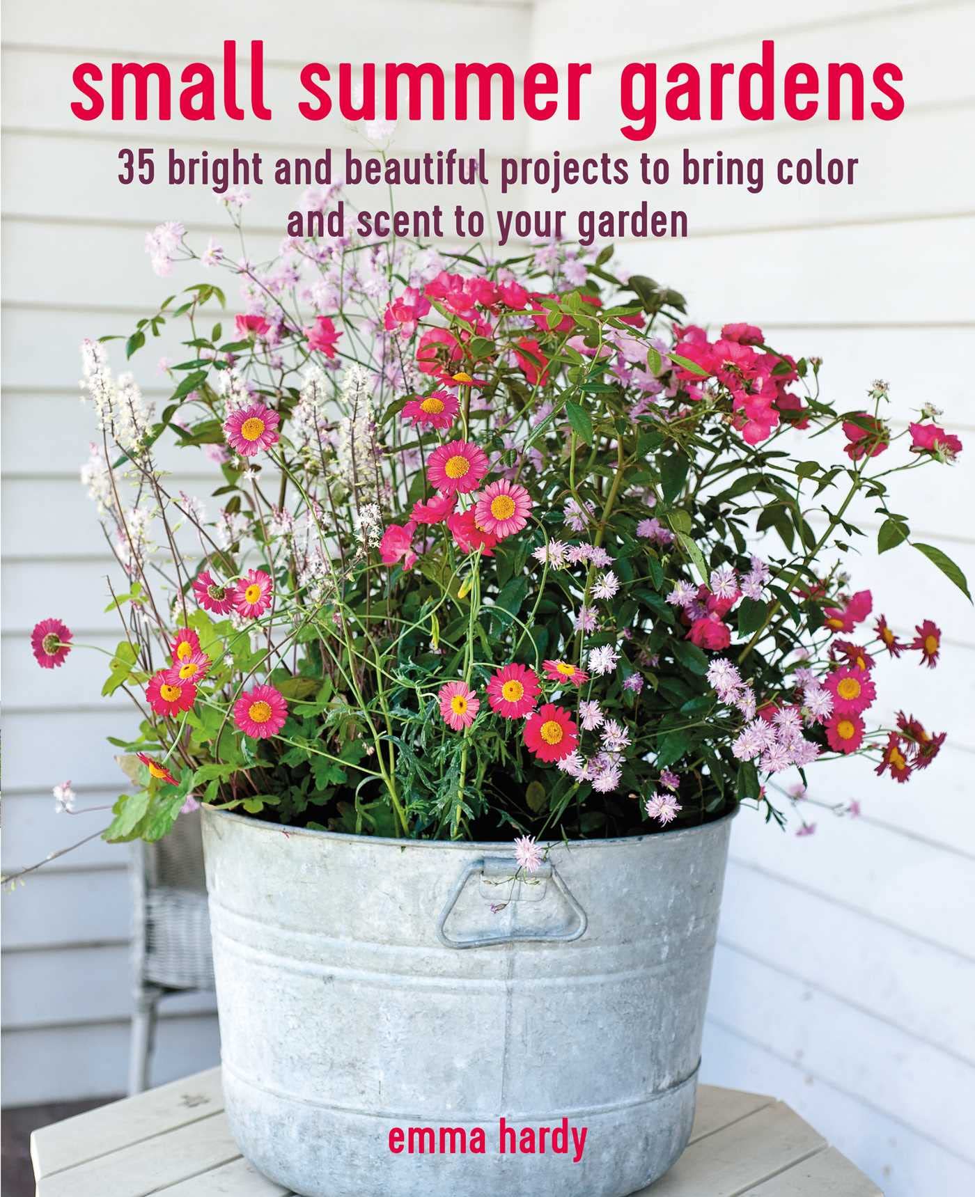 Small Summer Gardens: 35 Bright and Beautiful Projects to Bring Color and Scent to Your Garden Garden & Plants
