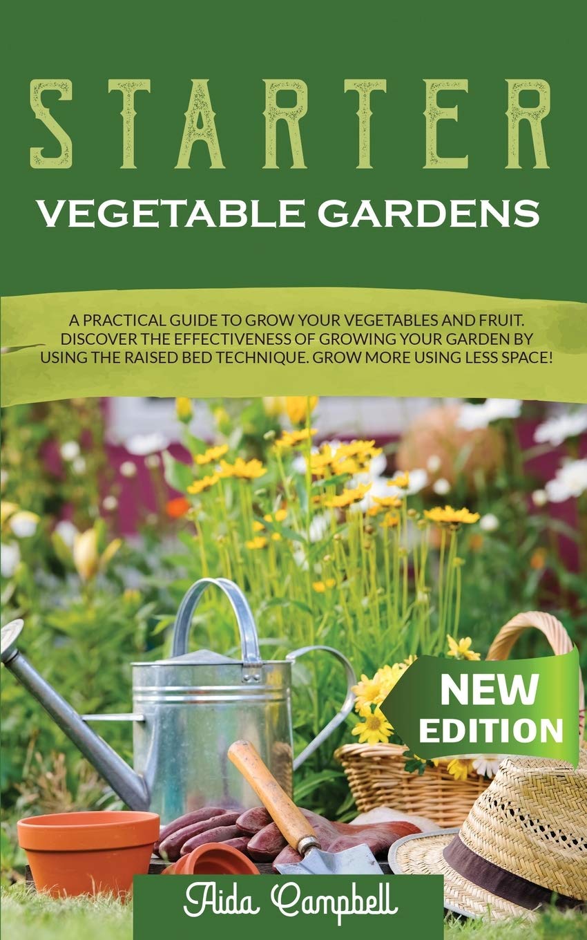 Starter Vegetable Gardens: A Practical Guide to Grow Your Vegetables and Fruit. Discover the Effectiveness of Growing Your Garden by Using the Raised Bed Technique. Grow More Using Less Space! Garden & Plants
