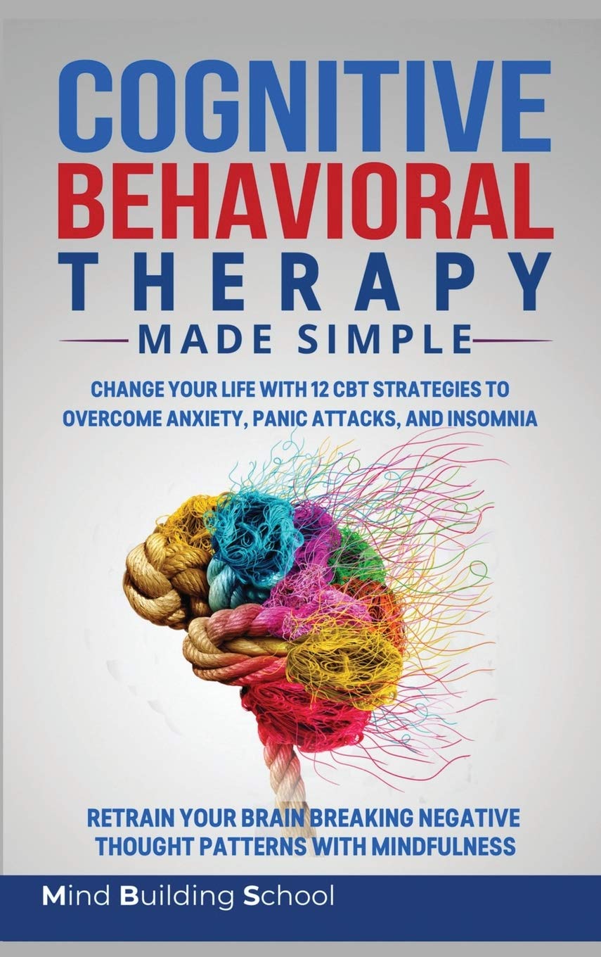 Cognitive Behavioral Therapy Made Simple: Change Your Life with 12 CBT Strategies to Overcome Anxiety, Panic Attacks, and Insomnia; Retrain Your Brain ... Negative Thought Patterns with Mindfulness Psychology