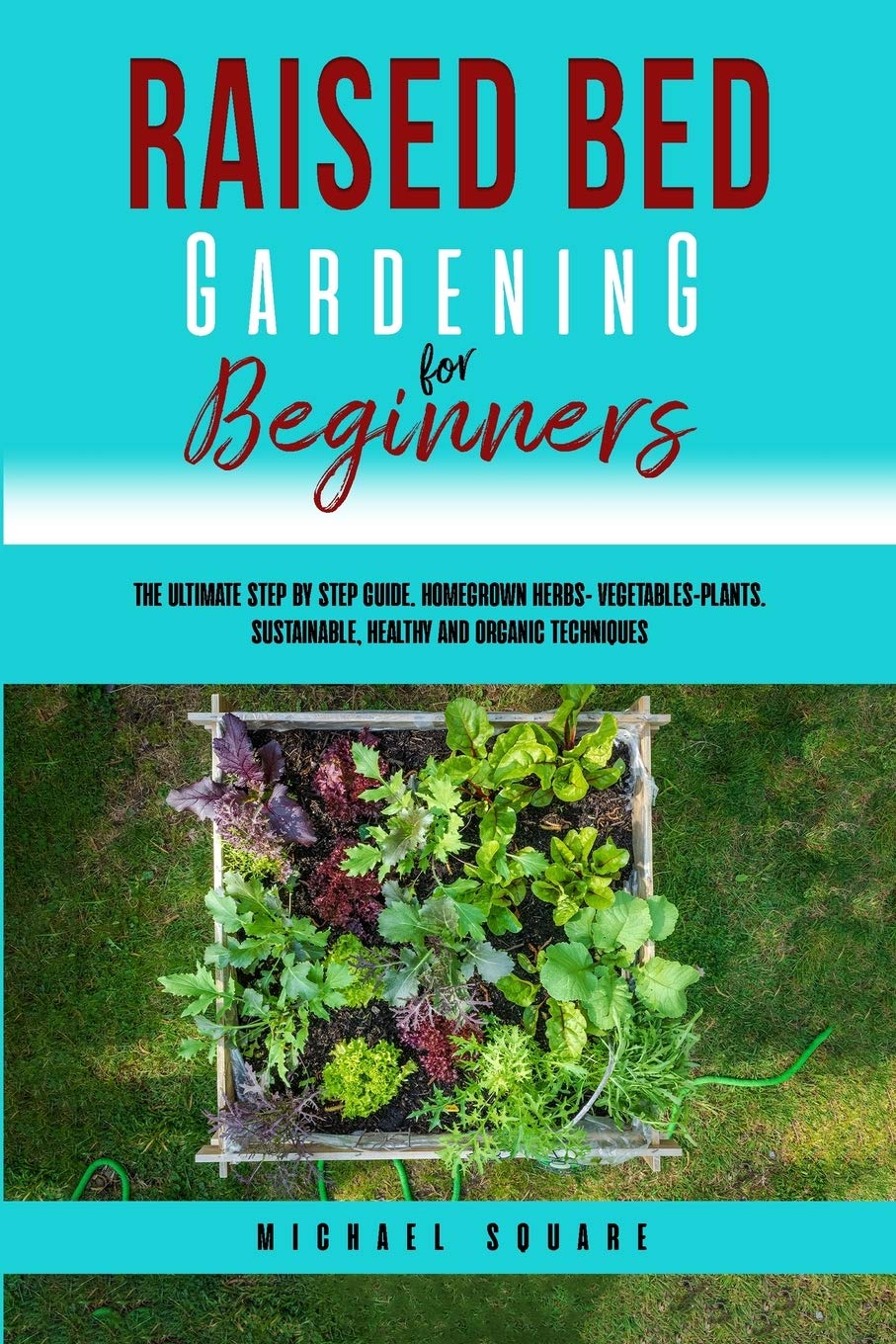 Raised Bed Gardening for Beginners: The Ultimate Step by Step Guide. Homegrown Herbs- Vegetables-Plants. Sustainable, Healthy and Organic Techniques Garden & Plants