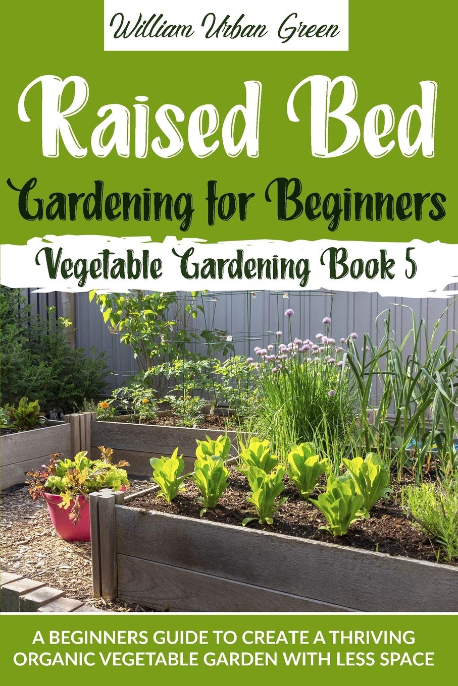 Raised Bed Gardening for Beginners: A Beginners Guide to Create a Thriving Organic Vegetable Garden with Less Space (Vegetable Gardegning, Band 5) Garden & Plants