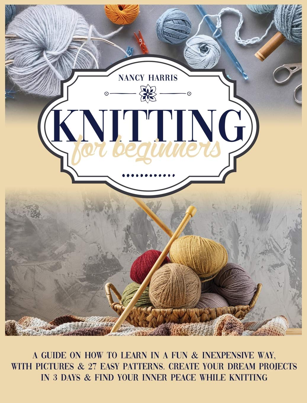Knitting For Beginners: A Guide on How to Learn in a Fun & Inexpensive Way, with Pictures & 27 Easy Patterns. Create Your Dream Projects in 3 Days & Find Your Inner Peace While Knitting Hobbies & Crafts